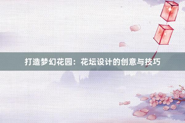 打造梦幻花园：花坛设计的创意与技巧