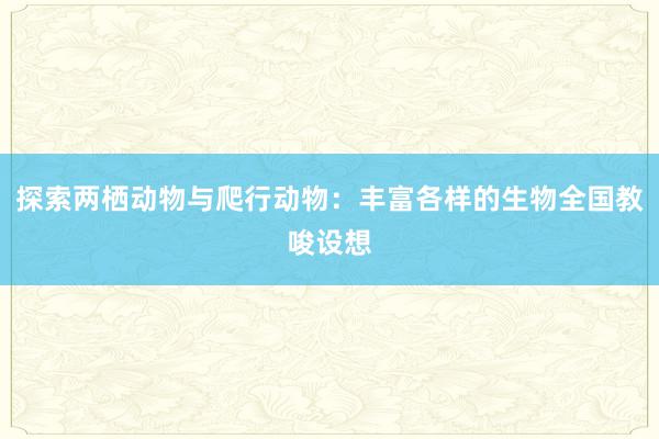 探索两栖动物与爬行动物：丰富各样的生物全国教唆设想