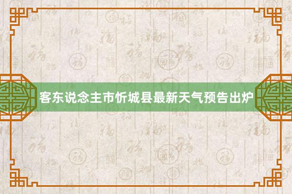 客东说念主市忻城县最新天气预告出炉