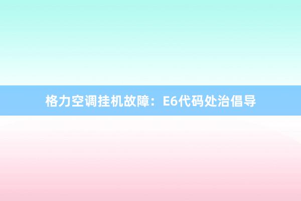 格力空调挂机故障：E6代码处治倡导