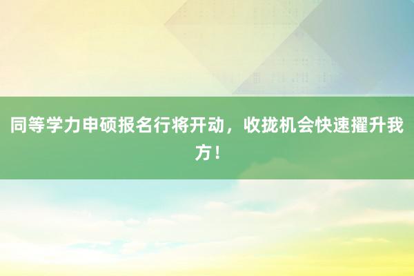 同等学力申硕报名行将开动，收拢机会快速擢升我方！