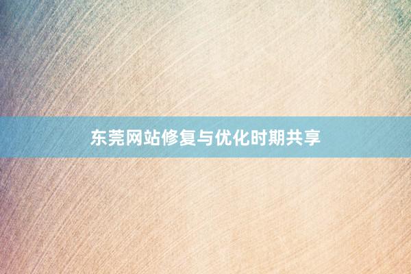 东莞网站修复与优化时期共享
