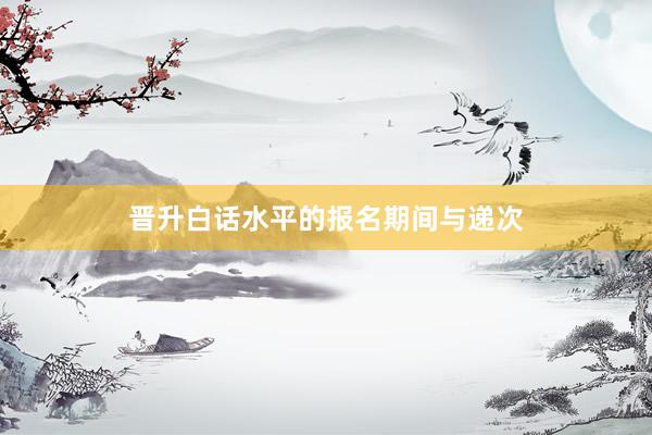 晋升白话水平的报名期间与递次