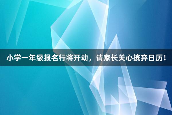 小学一年级报名行将开动，请家长关心摈弃日历！