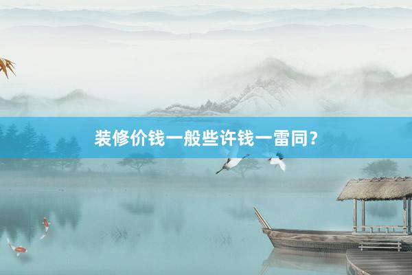 装修价钱一般些许钱一雷同？
