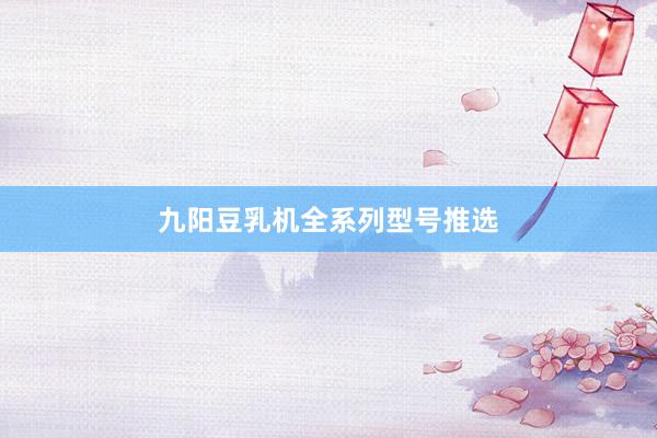 九阳豆乳机全系列型号推选