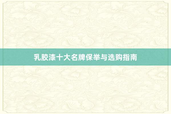 乳胶漆十大名牌保举与选购指南