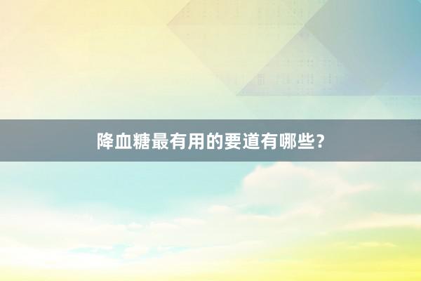 降血糖最有用的要道有哪些？