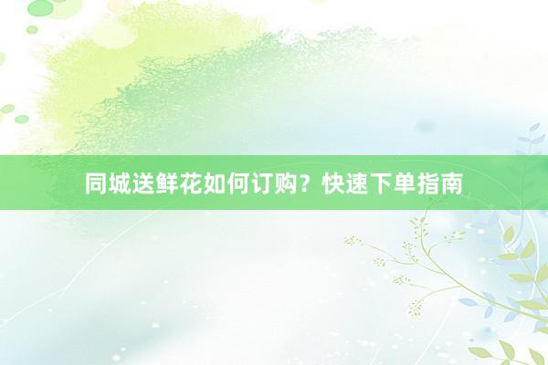 同城送鲜花如何订购？快速下单指南